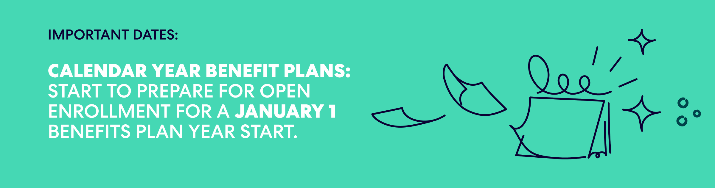 Important Dates: 
Calendar year benefit plans: Start to prepare for open enrollment for a January 1 benefits plan year start.