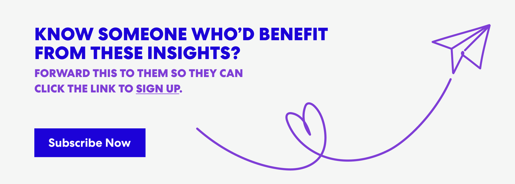 Banner with text that read 'Know Someone Who’d Benefit from These Insights? Forward this to them s they can click the link to sign up.' and a button labeled ‘Subscribe Now.’