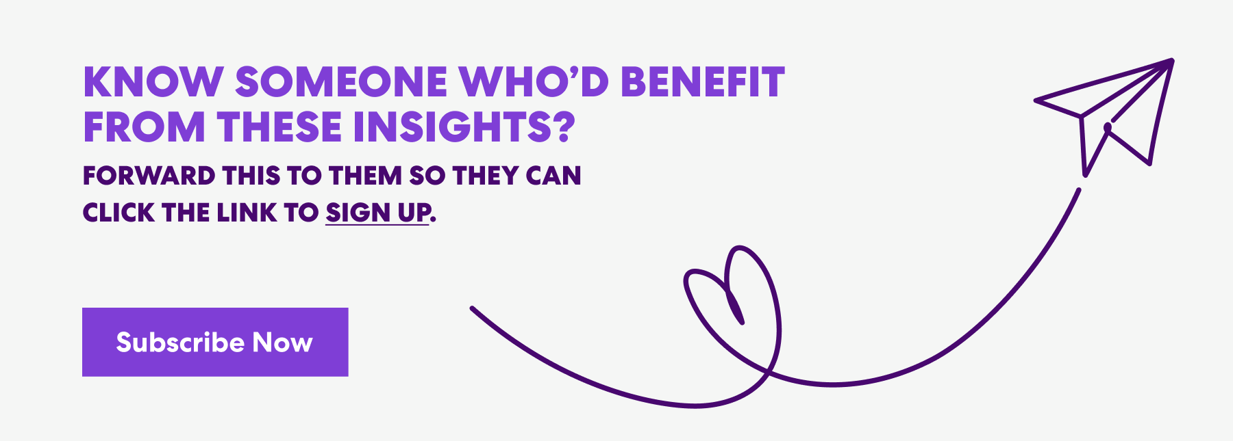 Banner with text that read 'Know Someone Who’d Benefit from These Insights? Forward this to them s they can click the link to sign up.' and a button labeled ‘Subscribe Now.’